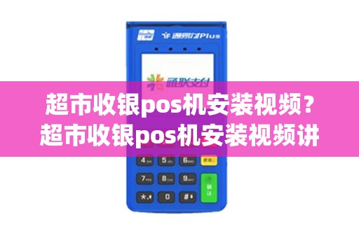 超市收银pos机安装视频？超市收银pos机安装视频讲解