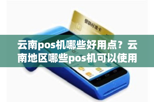 云南pos机哪些好用点？云南地区哪些pos机可以使用