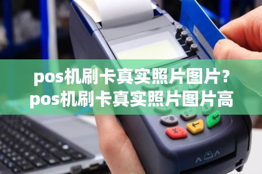 pos机刷卡真实照片图片？pos机刷卡真实照片图片高清