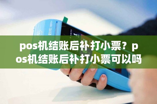 pos机结账后补打小票？pos机结账后补打小票可以吗
