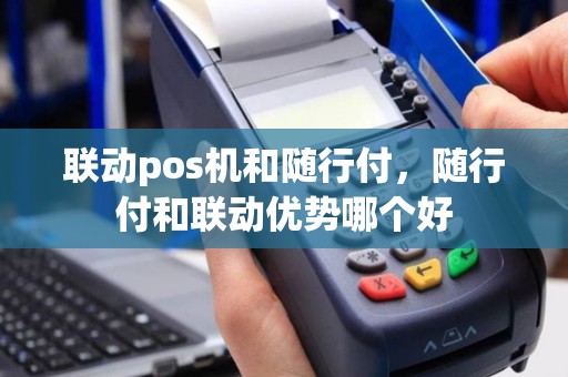 联动pos机和随行付，随行付和联动优势哪个好