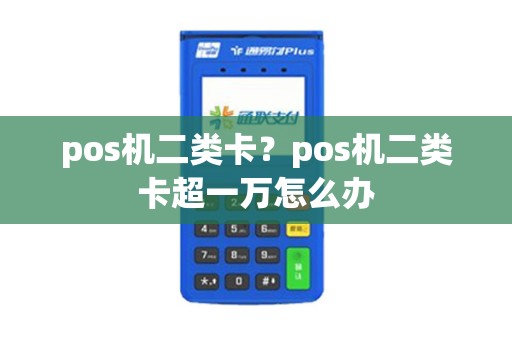 pos机二类卡？pos机二类卡超一万怎么办