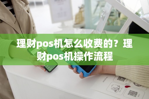 详细阅读:理财pos机怎么收费的?理财pos机操作流程 理财pos机怎么收费的?理财pos机操作流程