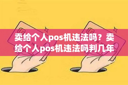 详细阅读:卖给个人pos机违法吗?卖给个人pos机违法吗判几年 卖给个人pos机违法吗?卖给个人pos机违法吗判几年