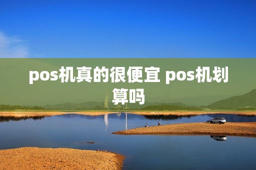 pos机真的很便宜 pos机划算吗