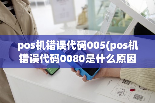 pos机错误代码005(pos机错误代码0080是什么原因)