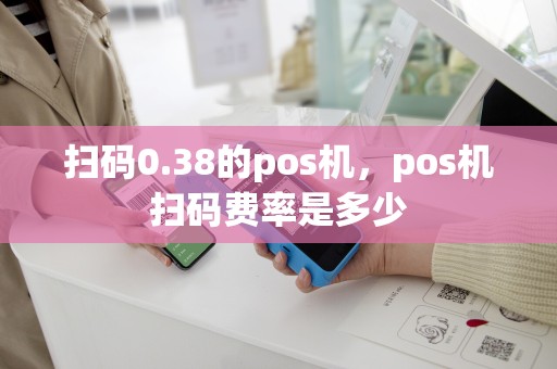 扫码0.38的pos机，pos机扫码费率是多少