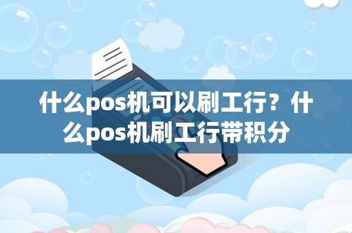详细阅读:什么pos机可以刷工行?什么pos机刷工行带积分 什么pos机可以刷工行?什么pos机刷工行带积分