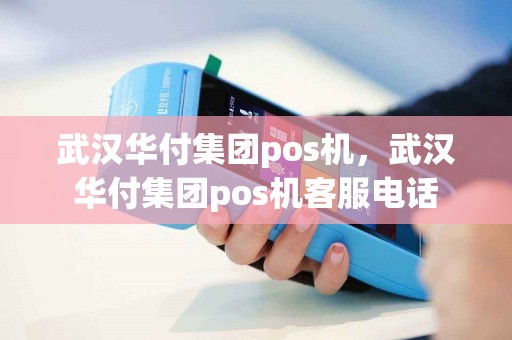 武汉华付集团pos机，武汉华付集团pos机客服电话