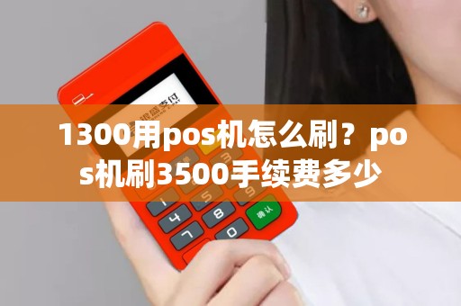 1300用pos机怎么刷？pos机刷3500手续费多少