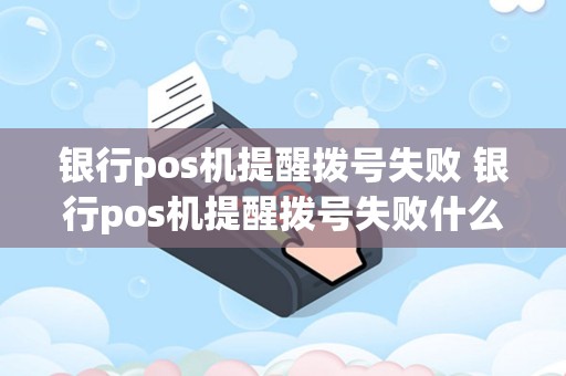 银行pos机提醒拨号失败 银行pos机提醒拨号失败什么意思