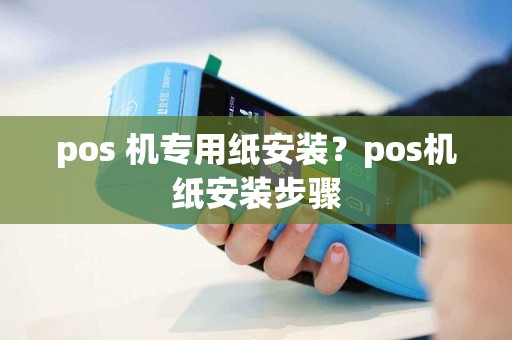 pos 机专用纸安装？pos机纸安装步骤