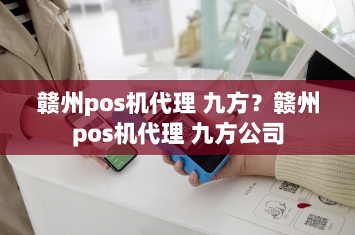 详细阅读:赣州pos机代理 九方?赣州pos机代理 九方公司 赣州pos机代理 九方?赣州pos机代理 九方公司