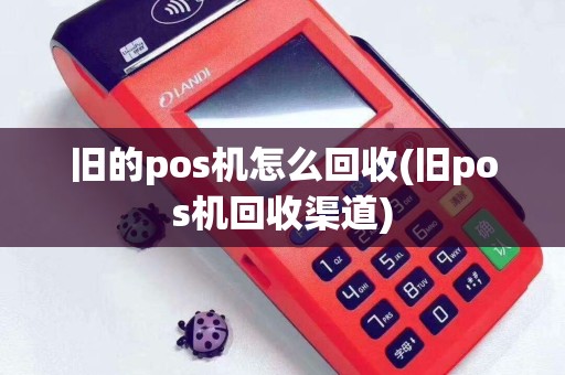 旧的pos机怎么回收(旧pos机回收渠道)