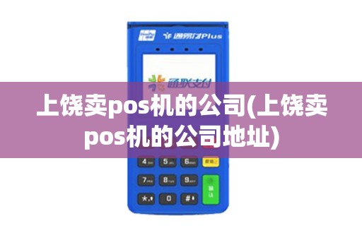 上饶卖pos机的公司(上饶卖pos机的公司地址)