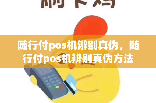 随行付pos机辨别真伪，随行付pos机辨别真伪方法