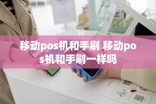 移动pos机和手刷 移动pos机和手刷一样吗
