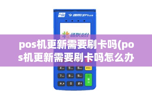pos机更新需要刷卡吗(pos机更新需要刷卡吗怎么办)