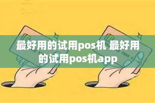 最好用的试用pos机 最好用的试用pos机app
