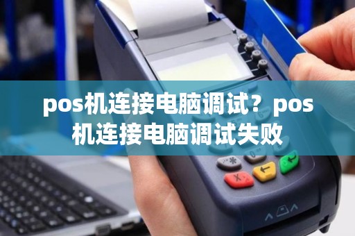 详细阅读:pos机连接电脑调试?pos机连接电脑调试失败 pos机连接电脑调试?pos机连接电脑调试失败