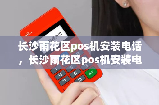 详细阅读:长沙雨花区pos机安装电话,长沙雨花区pos机安装电话地址 长沙雨花区pos机安装电话,长沙雨花区pos机安装电话地址