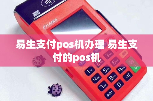 详细阅读:易生支付pos机办理 易生支付的pos机 易生支付pos机办理 易生支付的pos机