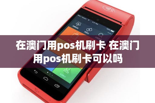 在澳门用pos机刷卡 在澳门用pos机刷卡可以吗