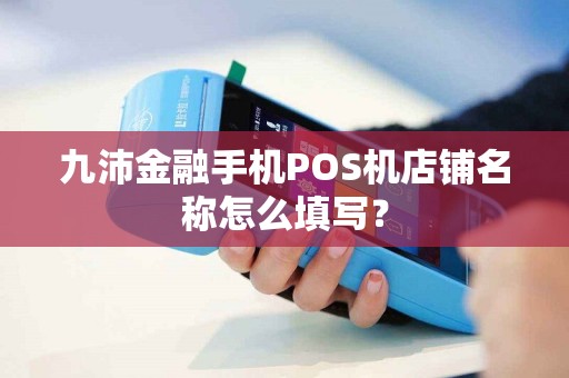 九沛金融手机POS机店铺名称怎么填写？