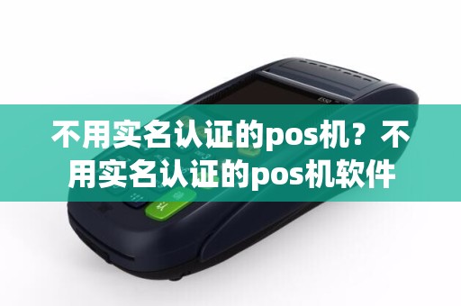 详细阅读:不用实名认证的pos机?不用实名认证的pos机软件 不用实名认证的pos机?不用实名认证的pos机软件