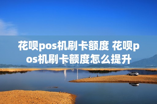 花呗pos机刷卡额度 花呗pos机刷卡额度怎么提升