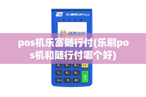 pos机乐富随行付(乐刷pos机和随行付哪个好)