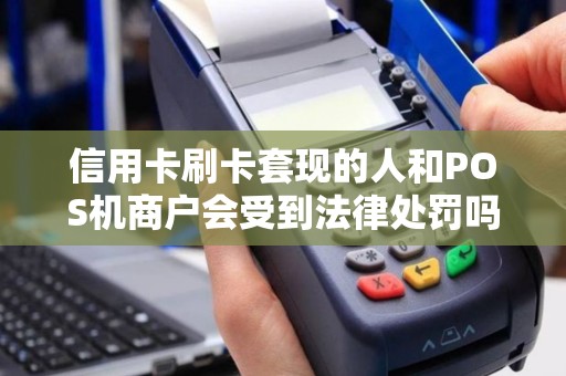 信用卡刷卡套现的人和POS机商户会受到法律处罚吗？