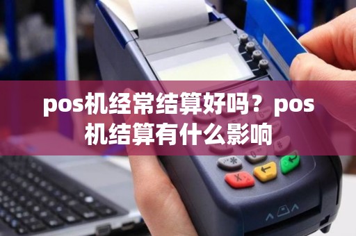 pos机经常结算好吗？pos机结算有什么影响