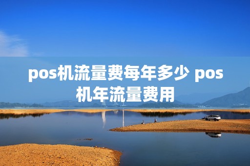 详细阅读:pos机流量费每年多少 pos机年流量费用 pos机流量费每年多少 pos机年流量费用