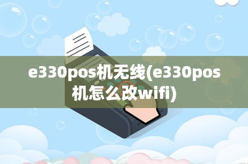 e330pos机无线(e330pos机怎么改wifi)