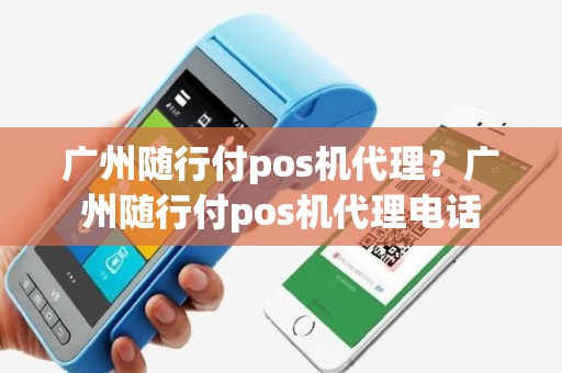 广州随行付pos机代理？广州随行付pos机代理电话