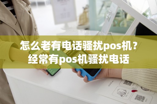 怎么老有电话骚扰pos机？经常有pos机骚扰电话