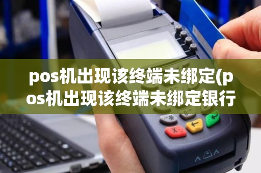 pos机出现该终端未绑定(pos机出现该终端未绑定银行卡)