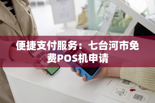 便捷支付服务：七台河市免费POS机申请