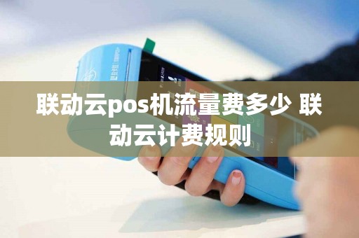 联动云pos机流量费多少 联动云计费规则