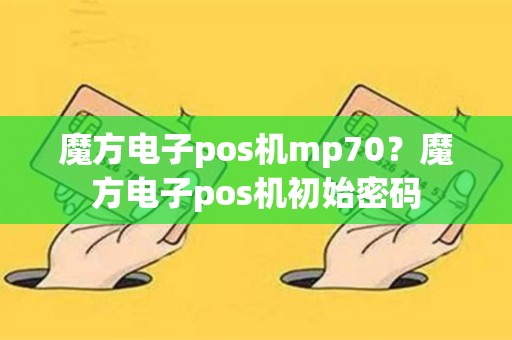 魔方电子pos机mp70？魔方电子pos机初始密码