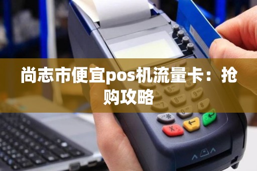 尚志市便宜pos机流量卡：抢购攻略