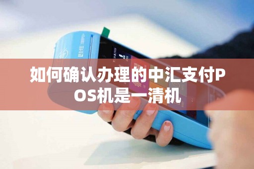 如何确认办理的中汇支付POS机是一清机