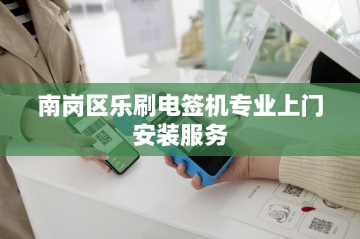 南岗区乐刷电签机专业上门安装服务