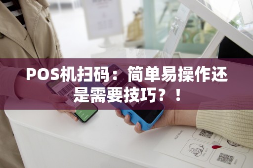 POS机扫码：简单易操作还是需要技巧？！