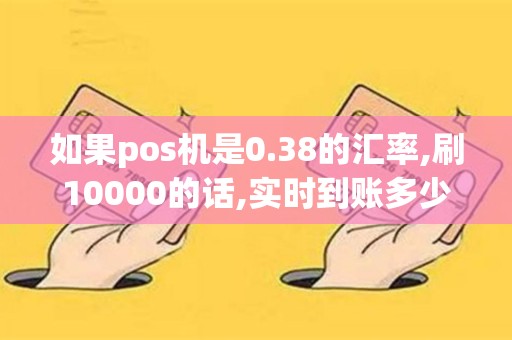 如果pos机是0.38的汇率,刷10000的话,实时到账多少
