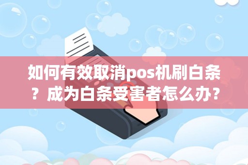 如何有效取消pos机刷白条？成为白条受害者怎么办？