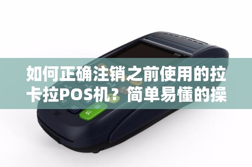 如何正确注销之前使用的拉卡拉POS机？简单易懂的操作步骤来了解！