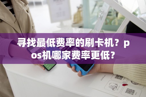 寻找最低费率的刷卡机？pos机哪家费率更低？
