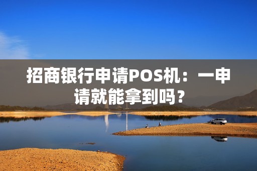 详细阅读:招商银行申请POS机:一申请就能拿到吗? 招商银行申请POS机:一申请就能拿到吗?